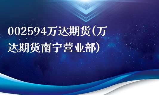 002594万达期货(万达期货南宁营业部)_https://www.zztgc.com_期货行情_第1张