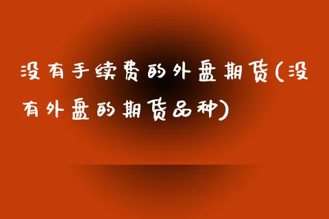没有手续费的外盘期货(没有外盘的期货品种)_https://www.zztgc.com_期货行情_第1张