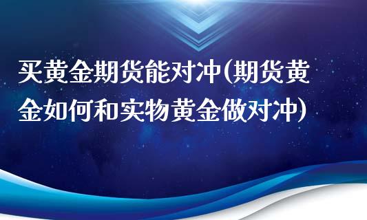 买黄金期货能对冲(期货黄金如何和实物黄金做对冲)_https://www.zztgc.com_期货行情_第1张