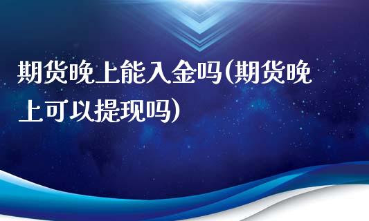 期货晚上能入金吗(期货晚上可以提现吗)_https://www.zztgc.com_黄金期货_第1张