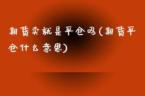 期货卖就是平仓吗(期货平仓什么意思)_https://www.zztgc.com_原油期货_第1张
