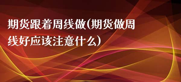 期货跟着周线做(期货做周线好应该注意什么)_https://www.zztgc.com_期货行情_第1张