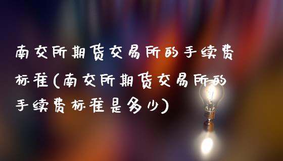 南交所期货交易所的手续费标准(南交所期货交易所的手续费标准是多少)_https://www.zztgc.com_期货入门_第1张