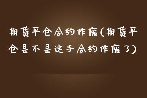 期货平仓合约作废(期货平仓是不是这手合约作废了)_https://www.zztgc.com_期货入门_第1张
