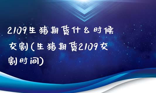 2109生猪期货什么时候交割(生猪期货2109交割时间)_https://www.zztgc.com_原油期货_第1张
