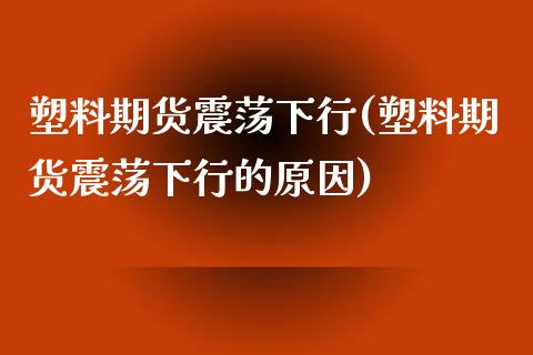 塑料期货震荡下行(塑料期货震荡下行的原因)_https://www.zztgc.com_期货行情_第1张