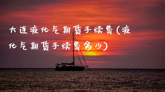 大连液化气期货手续费(液化气期货手续费多少)_https://www.zztgc.com_期货开户_第1张