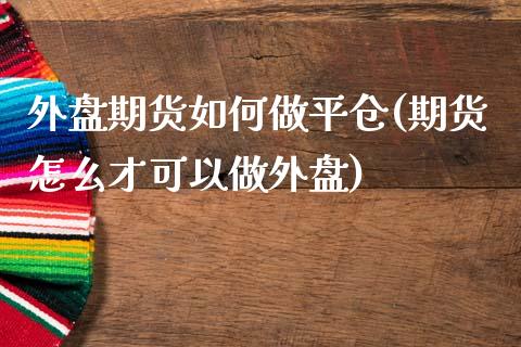 外盘期货如何做平仓(期货怎么才可以做外盘)_https://www.zztgc.com_期货行情_第1张