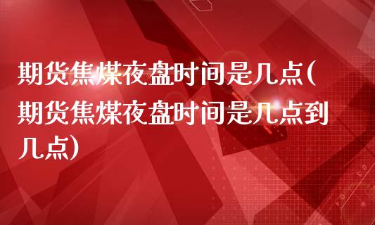 期货焦煤夜盘时间是几点(期货焦煤夜盘时间是几点到几点)_https://www.zztgc.com_原油期货_第1张