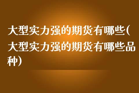 大型实力强的期货有哪些(大型实力强的期货有哪些品种)_https://www.zztgc.com_期货直播_第1张