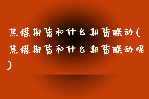 焦煤期货和什么期货联动(焦煤期货和什么期货联动呢)_https://www.zztgc.com_黄金期货_第1张