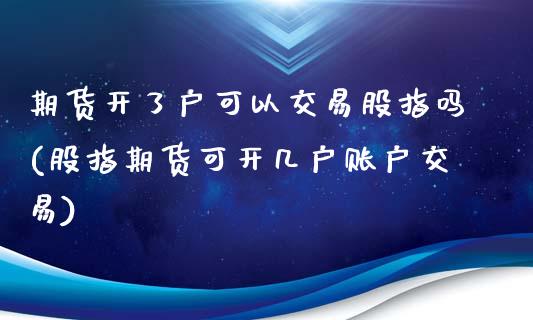 期货开了户可以交易股指吗(股指期货可开几户账户交易)_https://www.zztgc.com_期货直播_第1张