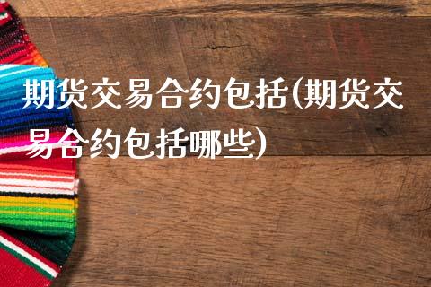期货交易合约包括(期货交易合约包括哪些)_https://www.zztgc.com_期货行情_第1张