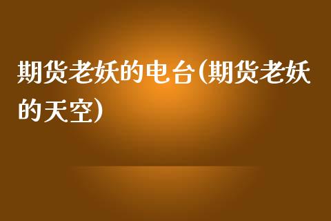 期货老妖的电台(期货老妖的天空)_https://www.zztgc.com_原油期货_第1张