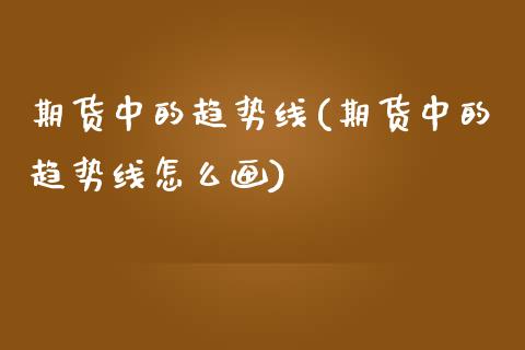 期货中的趋势线(期货中的趋势线怎么画)_https://www.zztgc.com_期货行情_第1张