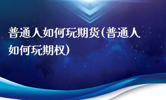 普通人如何玩期货(普通人如何玩期权)_https://www.zztgc.com_黄金期货_第1张