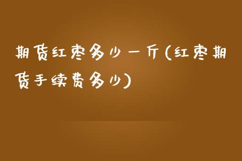 期货红枣多少一斤(红枣期货手续费多少)_https://www.zztgc.com_期货直播_第1张