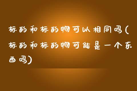 标的和标的物可以相同吗(标的和标的物可能是一个东西吗)_https://www.zztgc.com_原油期货_第1张