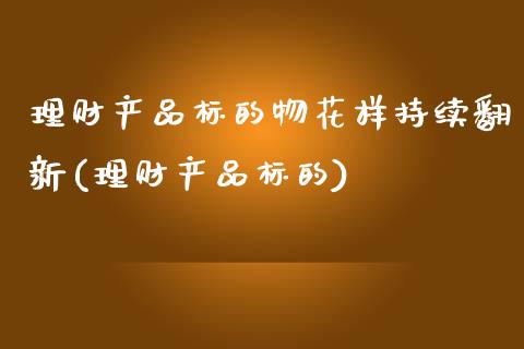 理财产品标的物花样持续翻新(理财产品标的)_https://www.zztgc.com_期货开户_第1张