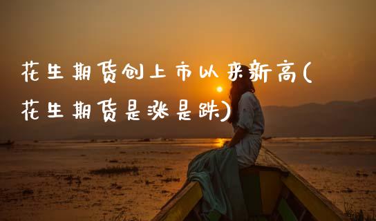 花生期货创上市以来新高(花生期货是涨是跌)_https://www.zztgc.com_期货开户_第1张