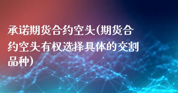 承诺期货合约空头(期货合约空头有权选择具体的交割品种)_https://www.zztgc.com_期货入门_第1张