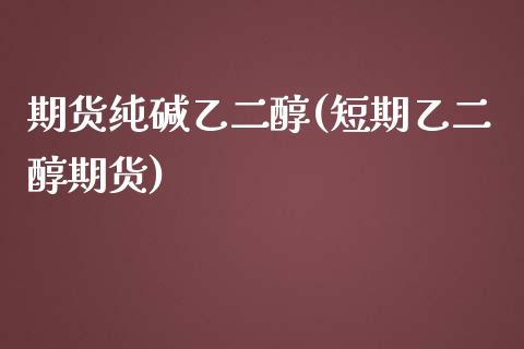 期货纯碱乙二醇(短期乙二醇期货)_https://www.zztgc.com_期货入门_第1张