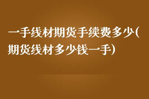 一手线材期货手续费多少(期货线材多少钱一手)_https://www.zztgc.com_黄金期货_第1张