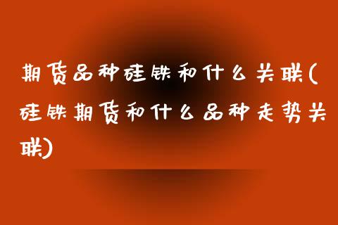 期货品种硅铁和什么关联(硅铁期货和什么品种走势关联)_https://www.zztgc.com_期货开户_第1张