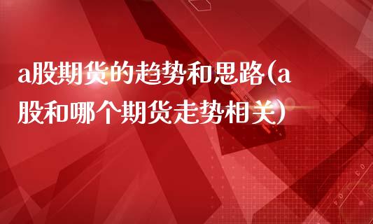 a股期货的趋势和思路(a股和哪个期货走势相关)_https://www.zztgc.com_黄金期货_第1张