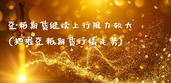 豆粕期货继续上行阻力较大(把握豆粕期货行情走势)_https://www.zztgc.com_期货开户_第1张
