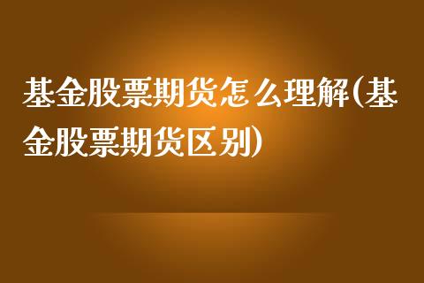 基金股票期货怎么理解(基金股票期货区别)_https://www.zztgc.com_期货开户_第1张