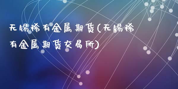 无锡稀有金属期货(无锡稀有金属期货交易所)_https://www.zztgc.com_期货行情_第1张