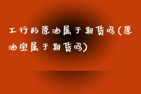 工行的原油属于期货吗(原油宝属于期货吗)_https://www.zztgc.com_原油期货_第1张