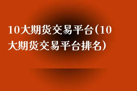 10大期货交易平台(10大期货交易平台排名)_https://www.zztgc.com_期货入门_第1张