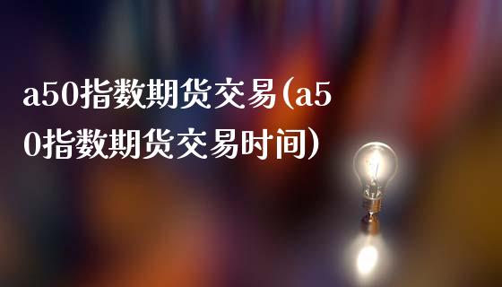a50指数期货交易(a50指数期货交易时间)_https://www.zztgc.com_期货开户_第1张