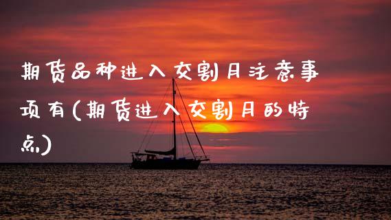 期货品种进入交割月注意事项有(期货进入交割月的特点)_https://www.zztgc.com_期货行情_第1张