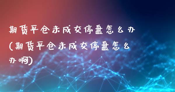 期货平仓未成交停盘怎么办(期货平仓未成交停盘怎么办啊)_https://www.zztgc.com_期货直播_第1张