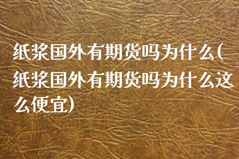 纸浆国外有期货吗为什么(纸浆国外有期货吗为什么这么便宜)_https://www.zztgc.com_期货直播_第1张