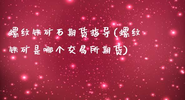 螺纹铁矿石期货指导(螺纹铁矿是哪个交易所期货)_https://www.zztgc.com_原油期货_第1张