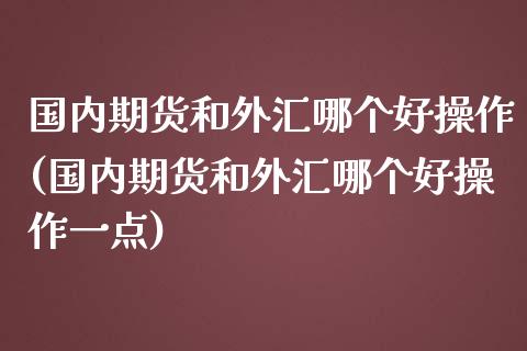国内期货和外汇哪个好操作(国内期货和外汇哪个好操作一点)_https://www.zztgc.com_黄金期货_第1张