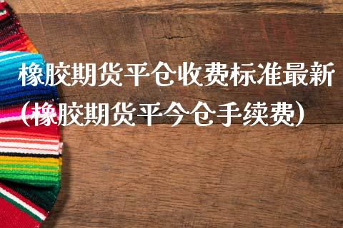 橡胶期货平仓收费标准最新(橡胶期货平今仓手续费)_https://www.zztgc.com_黄金期货_第1张