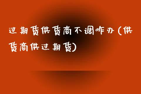 过期货供货商不调咋办(供货商供过期货)_https://www.zztgc.com_期货行情_第1张