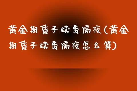 黄金期货手续费隔夜(黄金期货手续费隔夜怎么算)_https://www.zztgc.com_期货开户_第1张