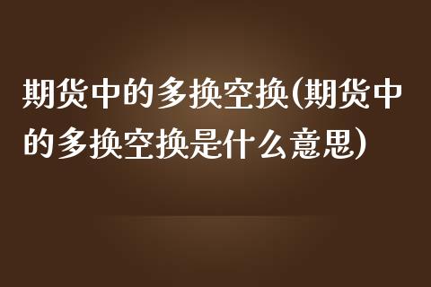 期货中的多换空换(期货中的多换空换是什么意思)_期货行情_第1张_珍投期货网 期货中的多换空换(期货中的多换空换是什么意思)_https://www.zztgc.com_期货行情_第1张