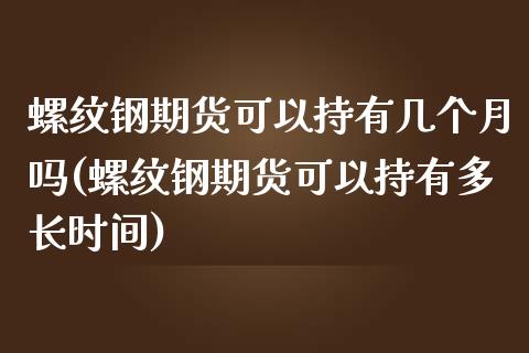 螺纹钢期货可以持有几个月吗(螺纹钢期货可以持有多长时间)_https://www.zztgc.com_黄金期货_第1张
