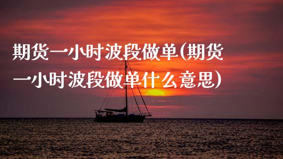 期货一小时波段做单(期货一小时波段做单什么意思)_https://www.zztgc.com_期货开户_第1张