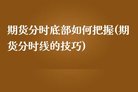 期货分时底部如何把握(期货分时线的技巧)_https://www.zztgc.com_期货行情_第1张