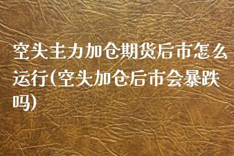 空头主力加仓期货后市怎么运行(空头加仓后市会暴跌吗)_https://www.zztgc.com_期货行情_第1张