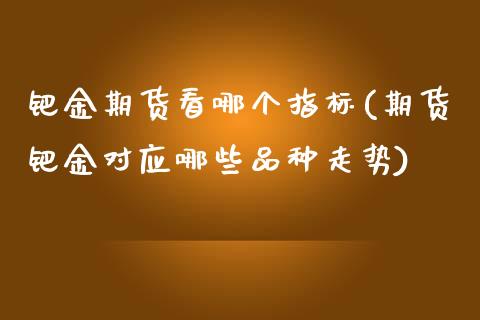钯金期货看哪个指标(期货钯金对应哪些品种走势)_https://www.zztgc.com_黄金期货_第1张