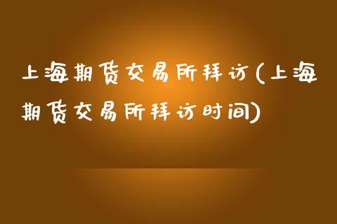 上海期货交易所拜访(上海期货交易所拜访时间)_https://www.zztgc.com_黄金期货_第1张